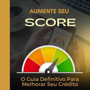 Aumente seu SCORE: O Guia Definitivo Para Melhorar Seu Crédito
