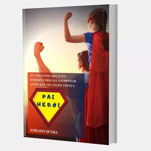 PAI HEROI: os 5 desafios que o pai moderno precisa enfrentar antes que seu filho cresça. por Edilson Dutra