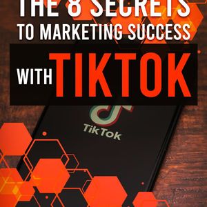The 8 Secrets to Marketing Success With TikTok
