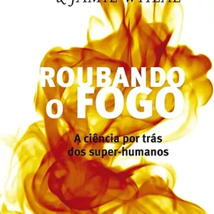 Imagem de capa para o Ebook Roubando o Fogo - A ciência por trás dos super humanos - Steven Kotler &amp; Jamie Wheal