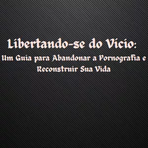 Imagem de capa para o Ebook Libertando-se do Vício: Um Guia para Abandonar a Pornografia e Reconstruir Sua Vida