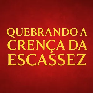 QUEBRANDO A CRENÇA DA ESCASSEZ