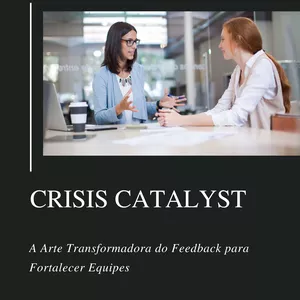 Imagem de capa para o Ebook CRISIS CATALYST: A Arte Transformadora do Feedback paraFortalecer Equipes