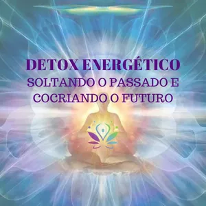 Detox Energético - Soltando o Passado e Cocriando o Futuro