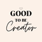 Good To Be Creator